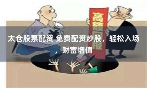 太仓股票配资 免费配资炒股，轻松入场，财富增值
