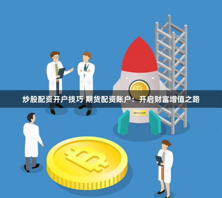 炒股配资开户技巧 期货配资账户：开启财富增值之路