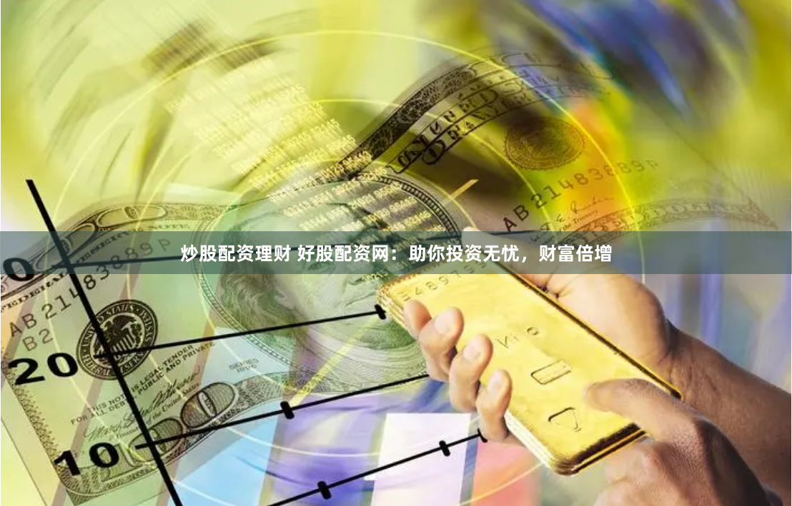 炒股配资理财 好股配资网：助你投资无忧，财富倍增