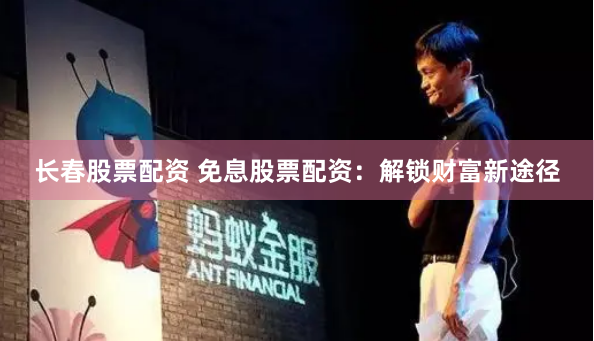 长春股票配资 免息股票配资：解锁财富新途径