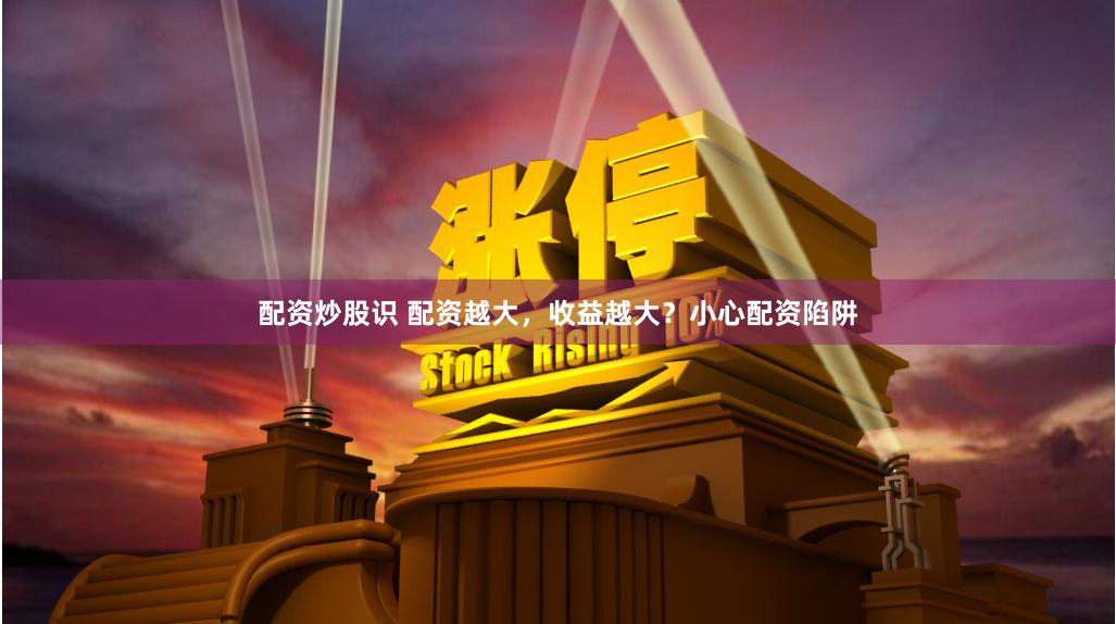 配资炒股识 配资越大，收益越大？小心配资陷阱