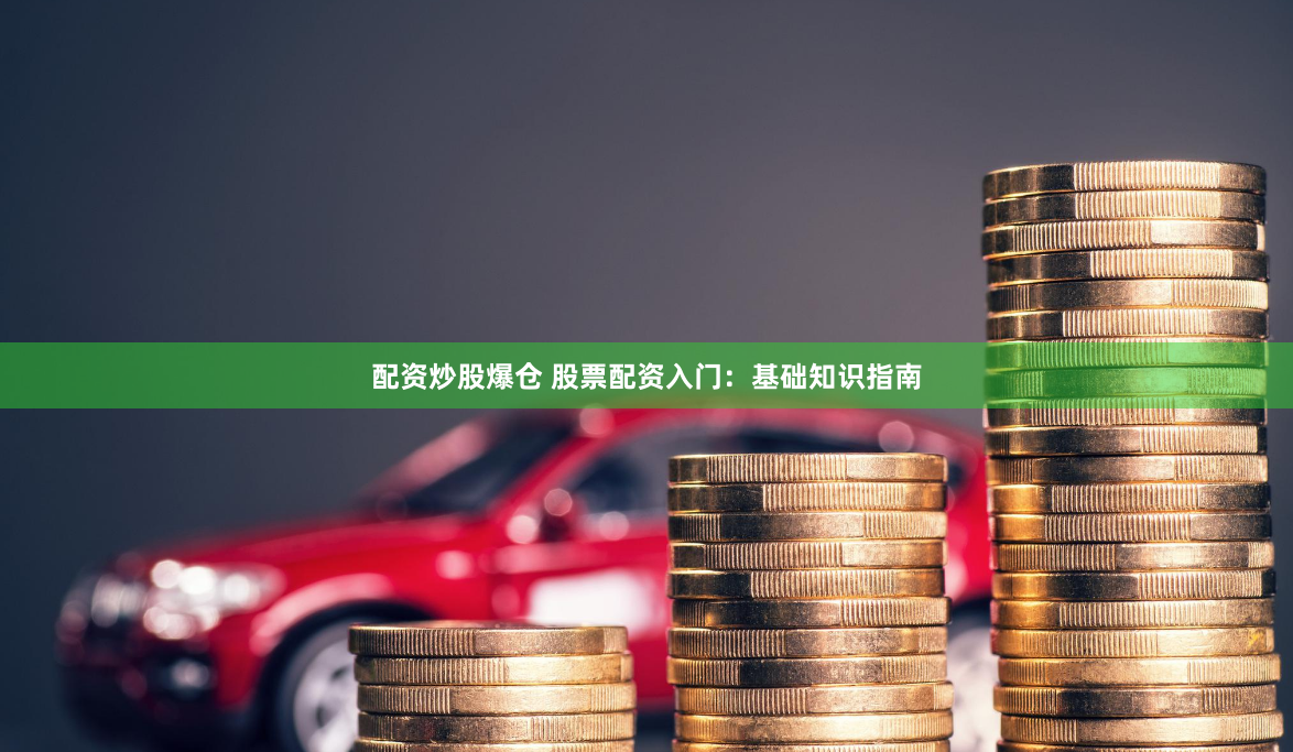 配资炒股爆仓 股票配资入门:基础知识指南