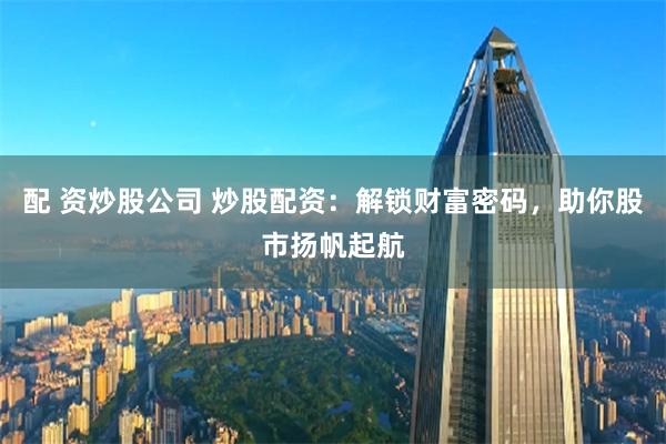 配 资炒股公司 炒股配资:解锁财富密码,助你股市扬帆起航