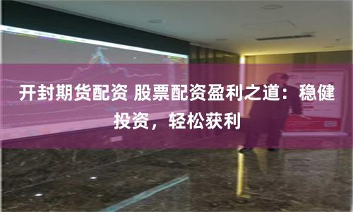 开封期货配资 股票配资盈利之道:稳健投资,轻松获利