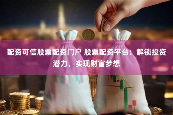 配资可信股票配资门户 股票配资平台:解锁投资潜力,实现财富梦想