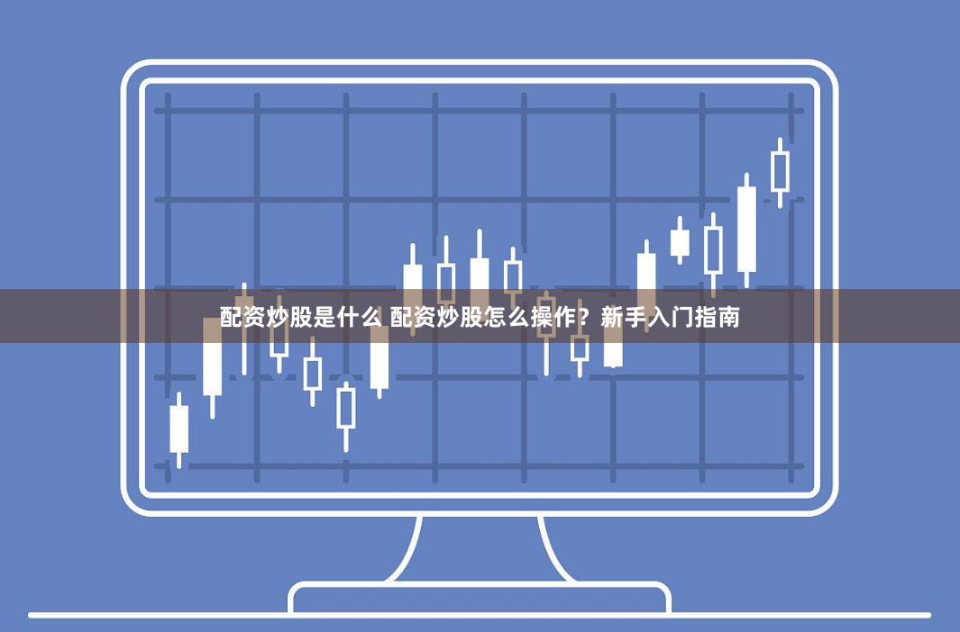 配资炒股是什么 配资炒股怎么操作?新手入门指南