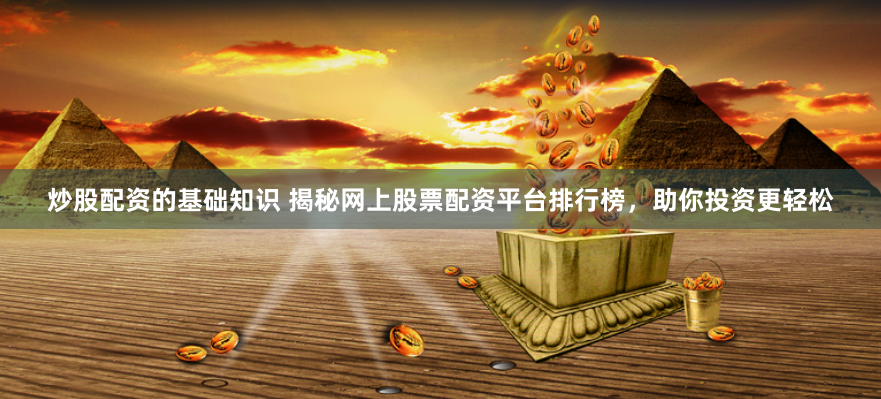 炒股配资的基础知识 揭秘网上股票配资平台排行榜,助你投资更轻松