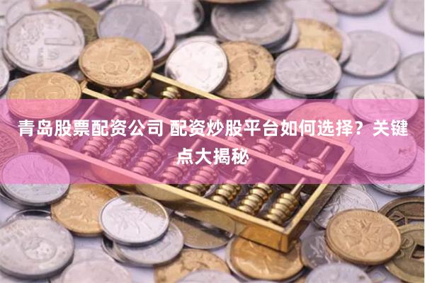 青岛股票配资公司 配资炒股平台如何选择?关键点大揭秘