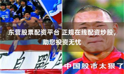 东营股票配资平台 正规在线配资炒股,助您投资无忧