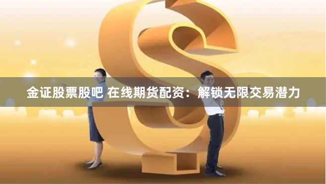 金证股票股吧 在线期货配资：解锁无限交易潜力