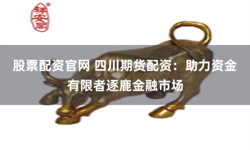 股票配资官网 四川期货配资：助力资金有限者逐鹿金融市场