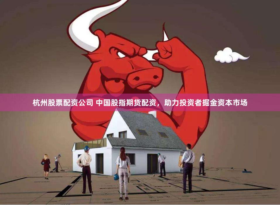 杭州股票配资公司 中国股指期货配资，助力投资者掘金资本市场