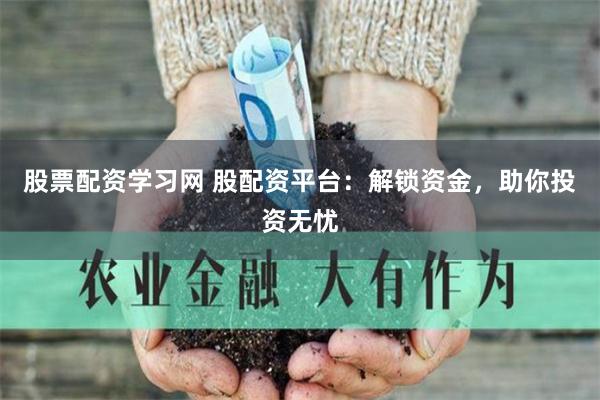 股票配资学习网 股配资平台：解锁资金，助你投资无忧