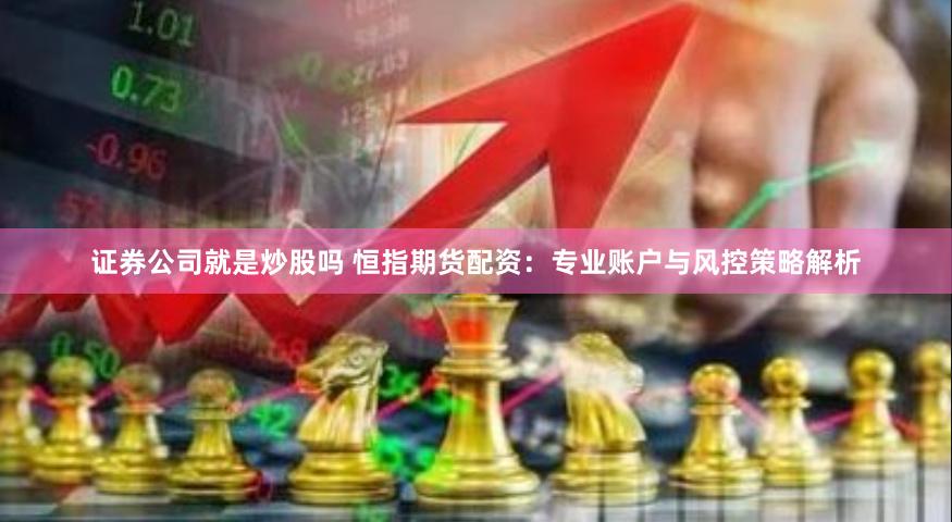 证券公司就是炒股吗 恒指期货配资：专业账户与风控策略解析