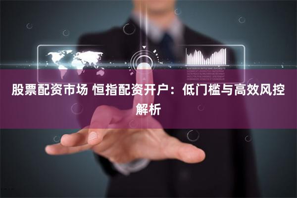 股票配资市场 恒指配资开户：低门槛与高效风控解析