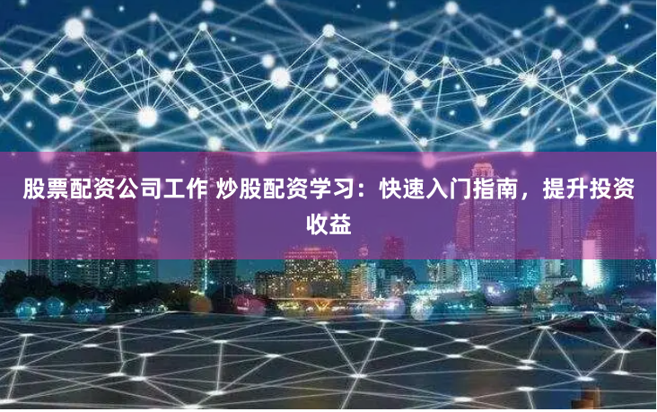 股票配资公司工作 炒股配资学习：快速入门指南，提升投资收益