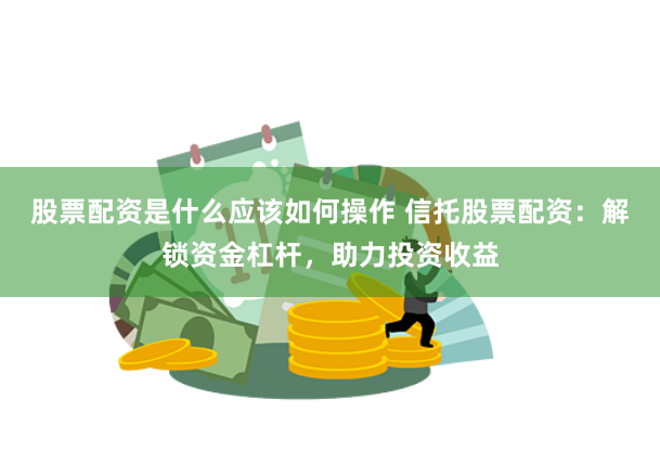 股票配资是什么应该如何操作 信托股票配资:解锁资金杠杆,助力投资收益