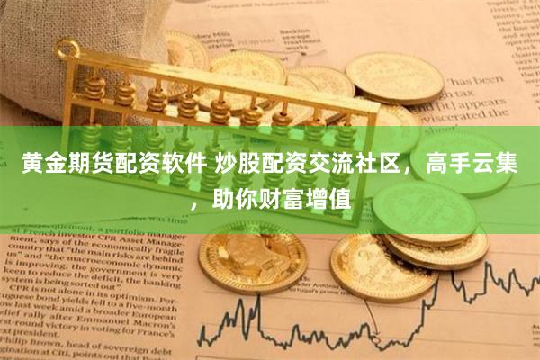 黄金期货配资软件 炒股配资交流社区,高手云集,助你财富增值