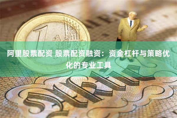 阿里股票配资 股票配资融资：资金杠杆与策略优化的专业工具