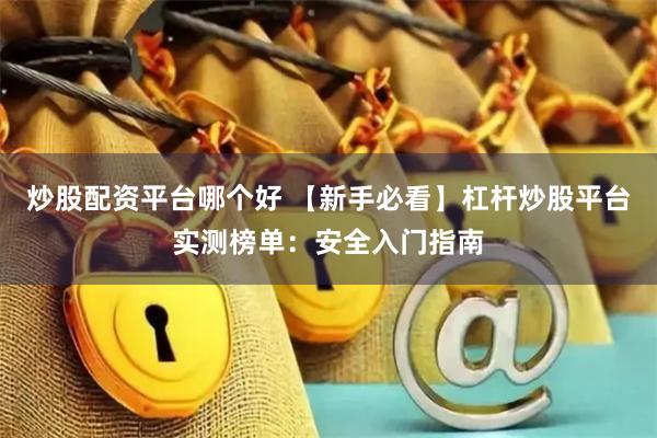 炒股配资平台哪个好 【新手必看】杠杆炒股平台实测榜单：安全入门指南