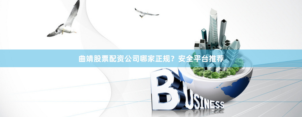 曲靖股票配资公司哪家正规？安全平台推荐