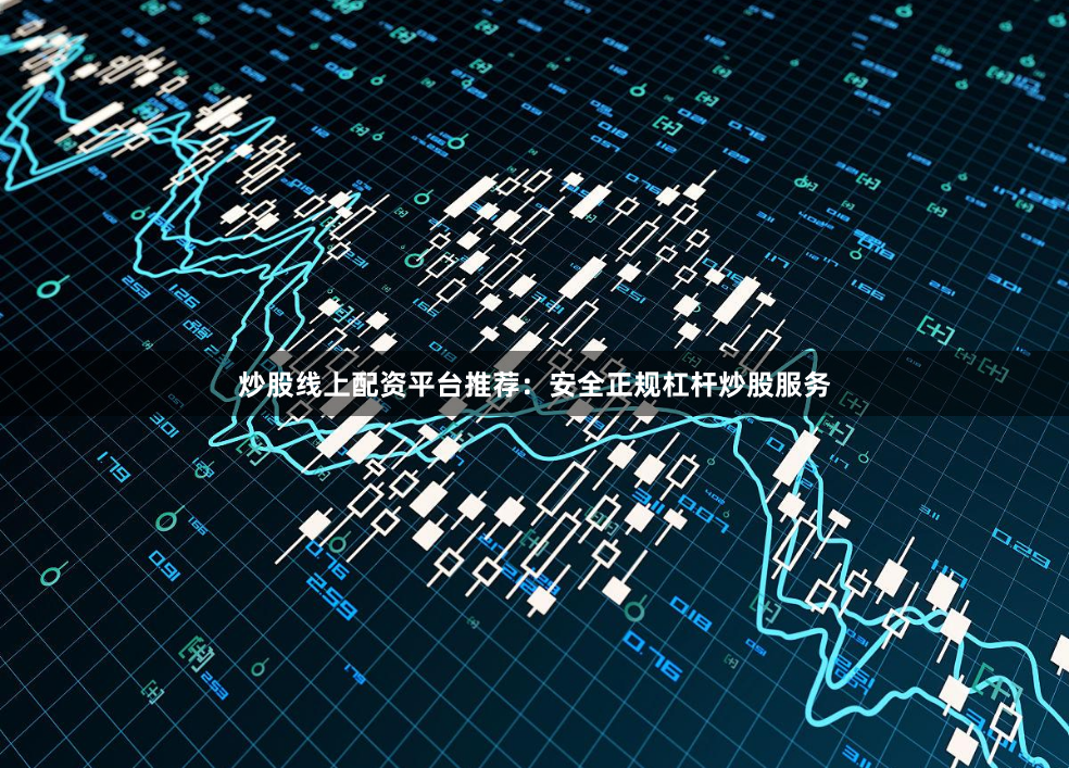 炒股线上配资平台推荐：安全正规杠杆炒股服务