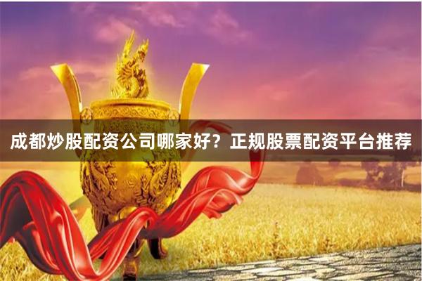 成都炒股配资公司哪家好？正规股票配资平台推荐
