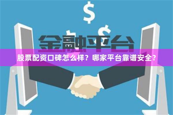 股票配资口碑怎么样？哪家平台靠谱安全？