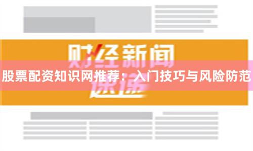 股票配资知识网推荐：入门技巧与风险防范