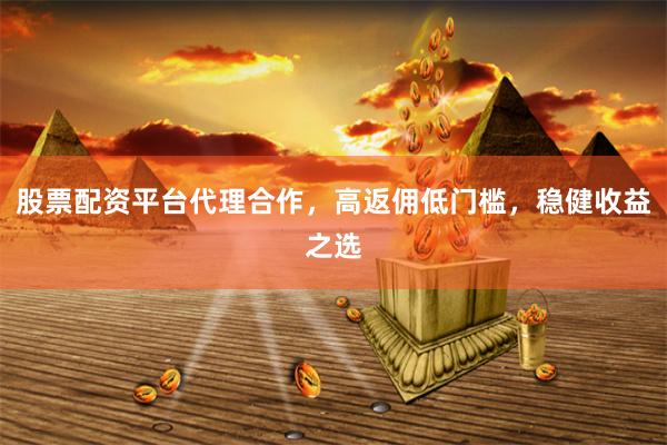 股票配资平台代理合作，高返佣低门槛，稳健收益之选