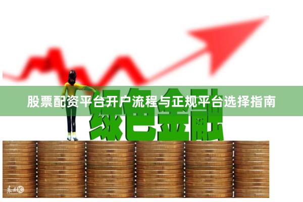 股票配资平台开户流程与正规平台选择指南