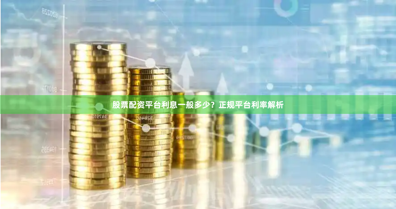 股票配资平台利息一般多少？正规平台利率解析