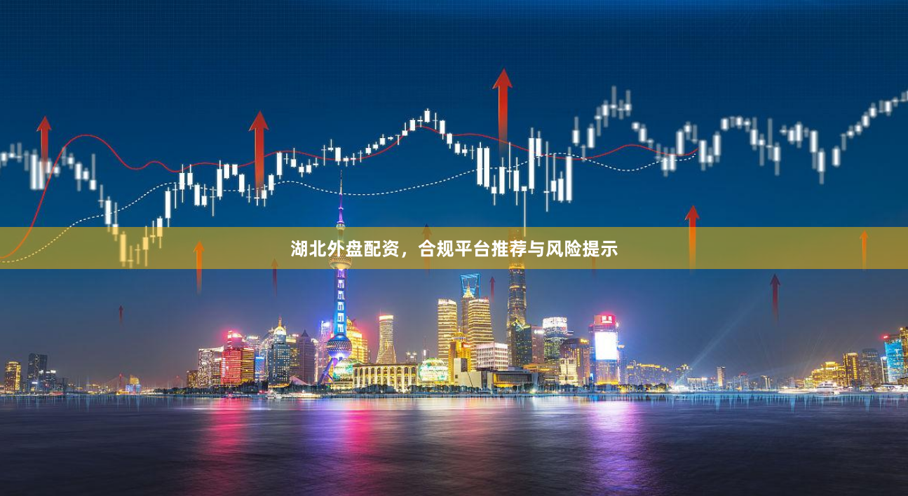 湖北外盘配资，合规平台推荐与风险提示
