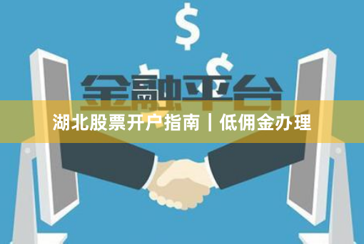 湖北股票开户指南｜低佣金办理