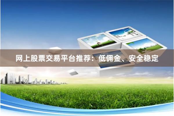 网上股票交易平台推荐：低佣金、安全稳定
