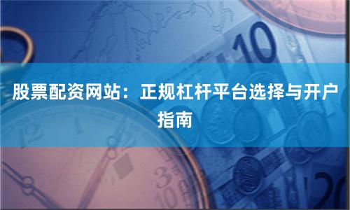 股票配资网站：正规杠杆平台选择与开户指南