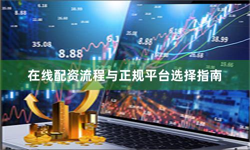 在线配资流程与正规平台选择指南