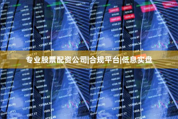 专业股票配资公司|合规平台|低息实盘