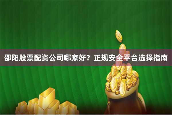 邵阳股票配资公司哪家好？正规安全平台选择指南
