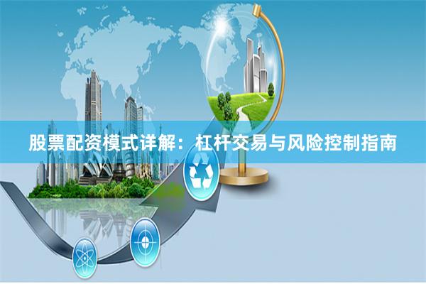 股票配资模式详解：杠杆交易与风险控制指南