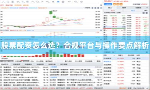 股票配资怎么选？合规平台与操作要点解析