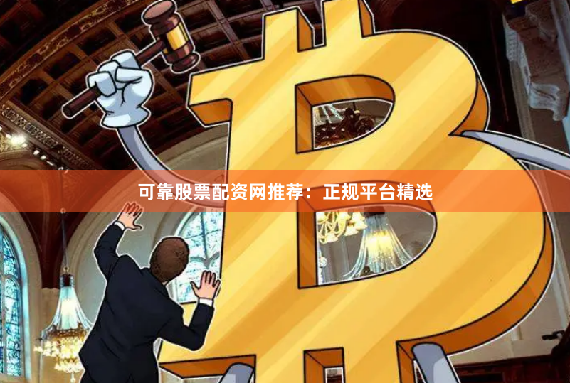 可靠股票配资网推荐：正规平台精选
