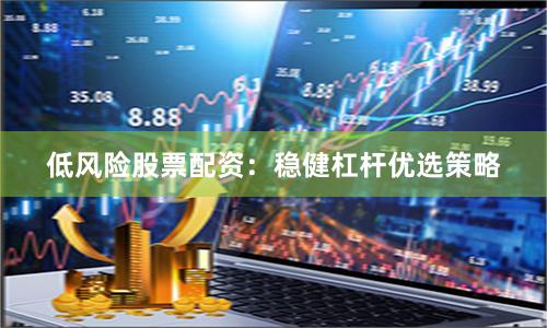 低风险股票配资：稳健杠杆优选策略