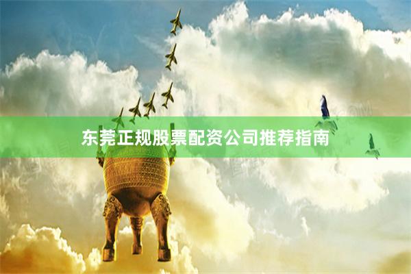 东莞正规股票配资公司推荐指南