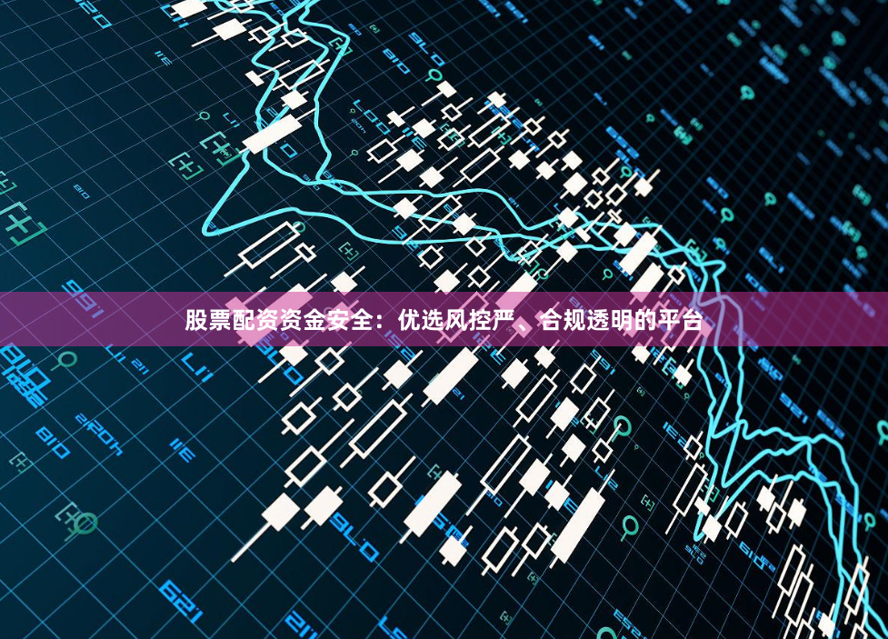 股票配资资金安全：优选风控严、合规透明的平台