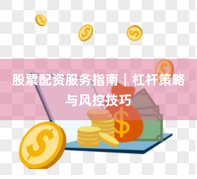 股票配资服务指南｜杠杆策略与风控技巧