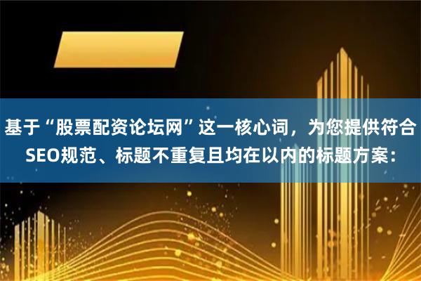 基于“股票配资论坛网”这一核心词，为您提供符合SEO规范、标题不重复且均在以内的标题方案：