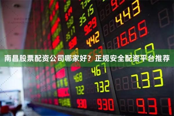 南昌股票配资公司哪家好？正规安全配资平台推荐