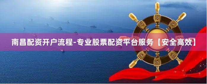 南昌配资开户流程-专业股票配资平台服务【安全高效】