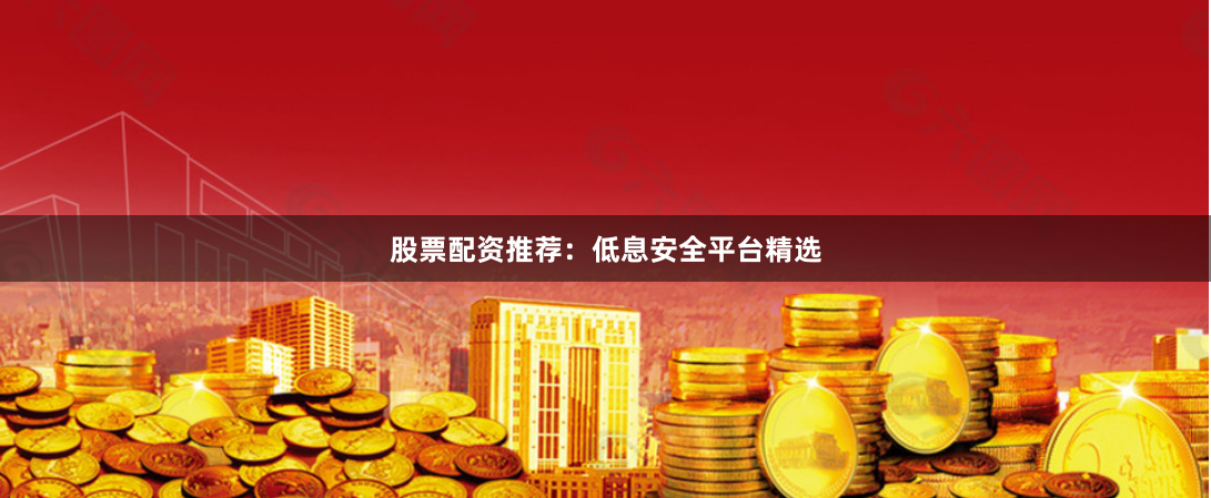 股票配资推荐：低息安全平台精选